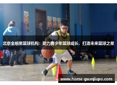 北京全明星篮球机构：助力青少年篮球成长，打造未来篮球之星