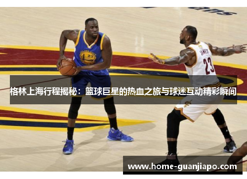 格林上海行程揭秘：篮球巨星的热血之旅与球迷互动精彩瞬间
