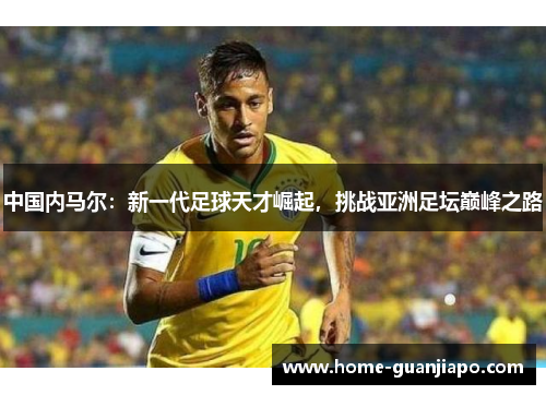 中国内马尔：新一代足球天才崛起，挑战亚洲足坛巅峰之路