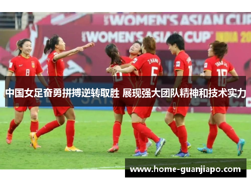 中国女足奋勇拼搏逆转取胜 展现强大团队精神和技术实力