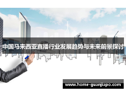 中国马来西亚直播行业发展趋势与未来前景探讨