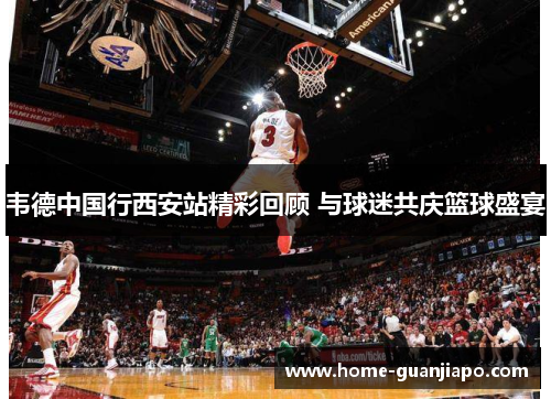 韦德中国行西安站精彩回顾 与球迷共庆篮球盛宴
