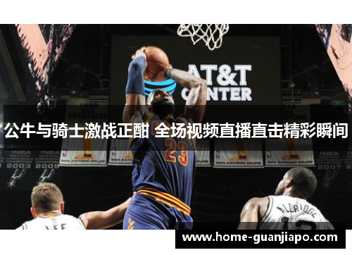 公牛与骑士激战正酣 全场视频直播直击精彩瞬间